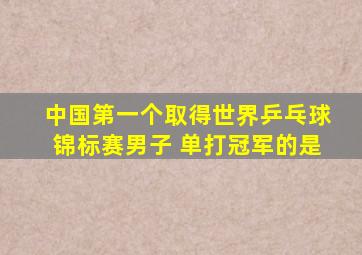 中国第一个取得世界乒乓球锦标赛男子 单打冠军的是